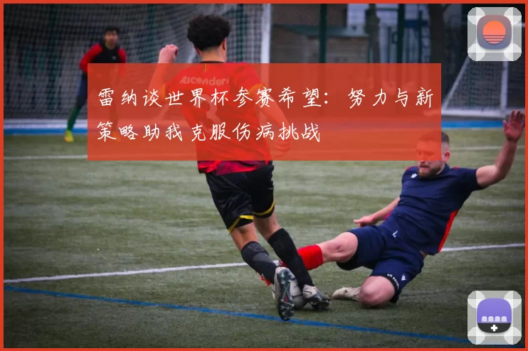 雷纳谈世界杯参赛希望：努力与新策略助我克服伤病挑战