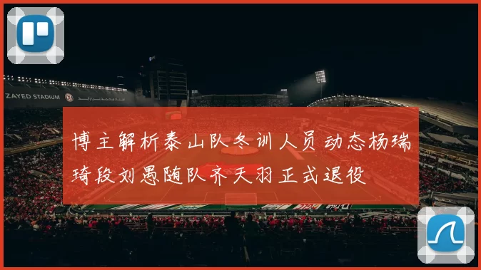 博主解析泰山队冬训人员动态杨瑞琦段刘愚随队齐天羽正式退役