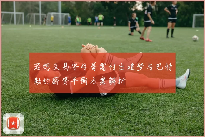 若想交易字母哥需付出追梦与巴特勒的薪资平衡方案解析