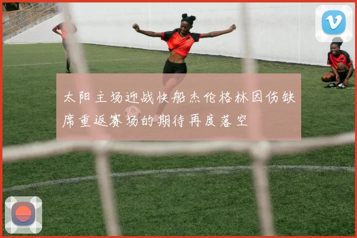 太阳主场迎战快船杰伦格林因伤缺席重返赛场的期待再度落空