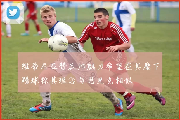 维蒂尼亚赞瓜帅魅力希望在其麾下踢球称其理念与恩里克相似