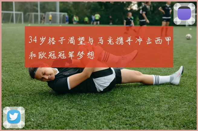 34岁格子渴望与马竞携手冲击西甲和欧冠冠军梦想