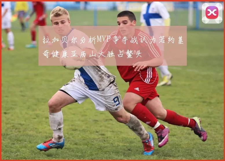 拉加贝尔分析MVP争夺战认为若约基奇健康亚历山大独占鳌头