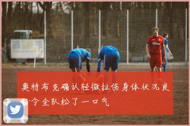 奥特布克确认轻微拉伤身体状况良好令全队松了一口气