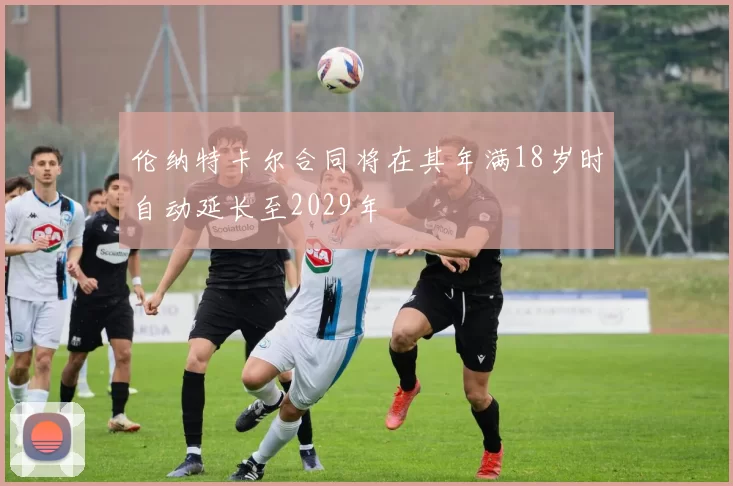 伦纳特卡尔合同将在其年满18岁时自动延长至2029年