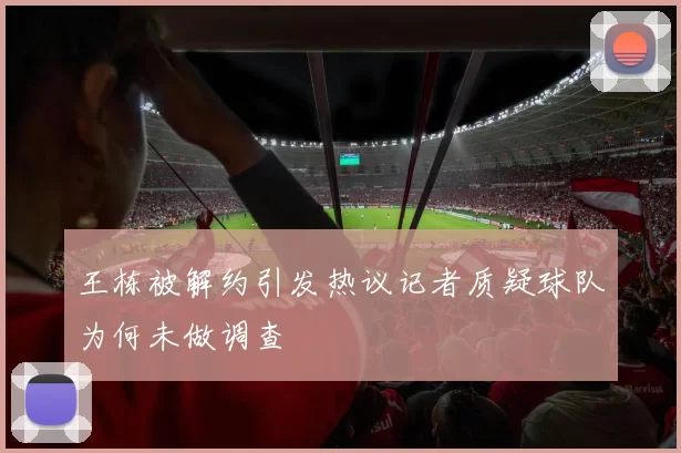 王栋被解约引发热议记者质疑球队为何未做调查