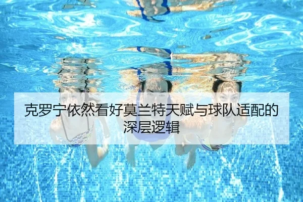 克罗宁依然看好莫兰特天赋与球队适配的深层逻辑